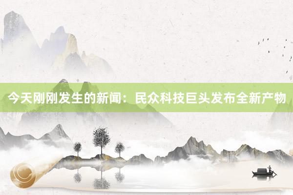 今天刚刚发生的新闻：民众科技巨头发布全新产物