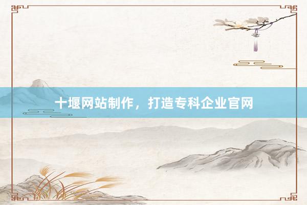 十堰网站制作，打造专科企业官网