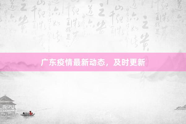 广东疫情最新动态，及时更新