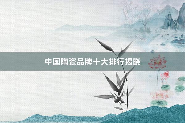 中国陶瓷品牌十大排行揭晓