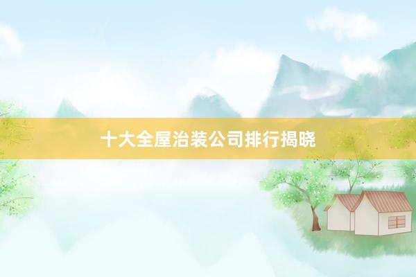 十大全屋治装公司排行揭晓