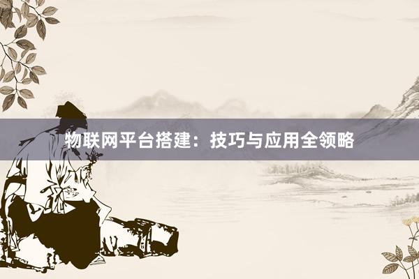 物联网平台搭建：技巧与应用全领略