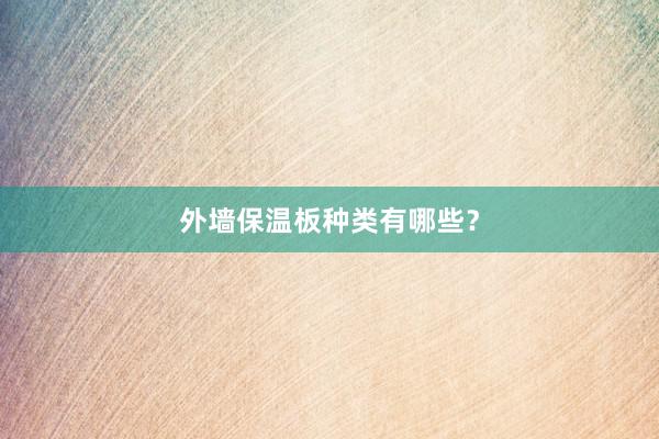 外墙保温板种类有哪些？