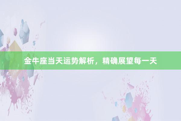 金牛座当天运势解析，精确展望每一天