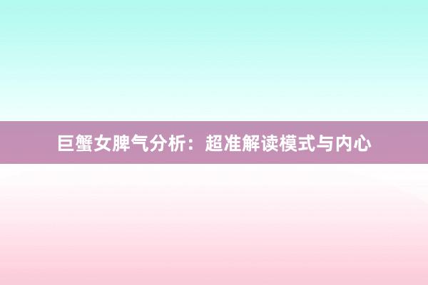 巨蟹女脾气分析：超准解读模式与内心