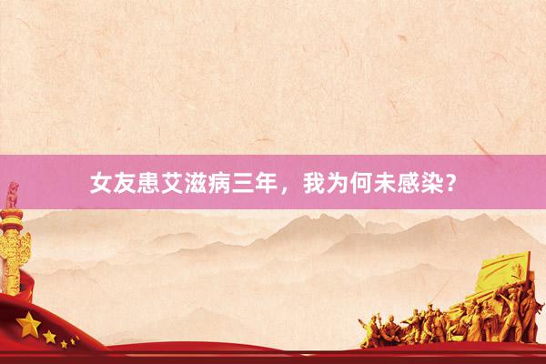 女友患艾滋病三年，我为何未感染？