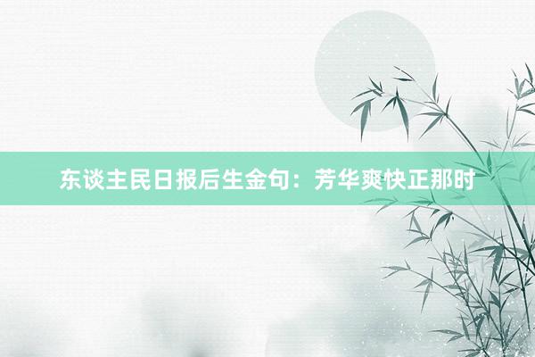 东谈主民日报后生金句：芳华爽快正那时