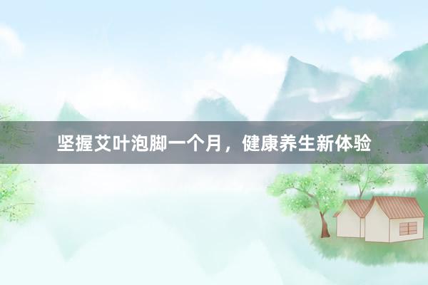 坚握艾叶泡脚一个月，健康养生新体验