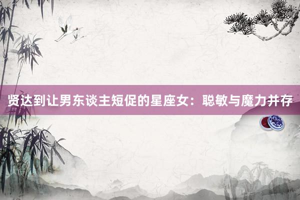 贤达到让男东谈主短促的星座女：聪敏与魔力并存