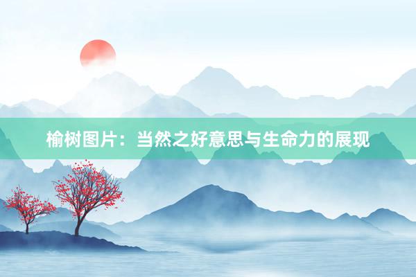 榆树图片：当然之好意思与生命力的展现