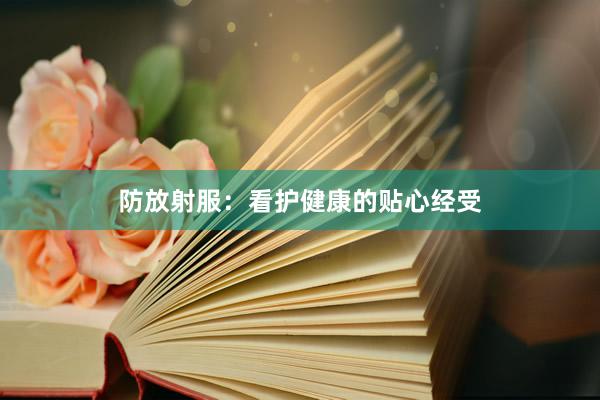 防放射服：看护健康的贴心经受
