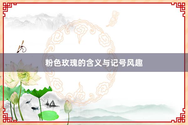 粉色玫瑰的含义与记号风趣