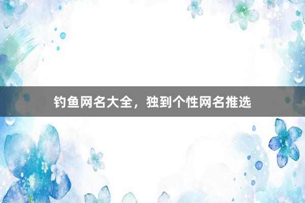钓鱼网名大全，独到个性网名推选