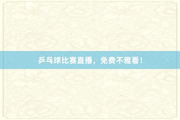 乒乓球比赛直播，免费不雅看！