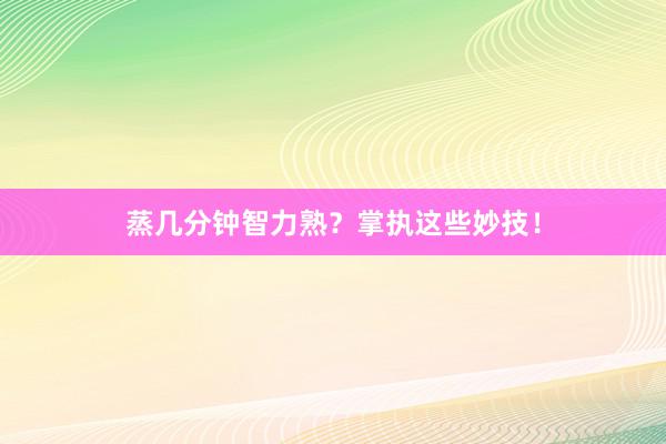 蒸几分钟智力熟？掌执这些妙技！